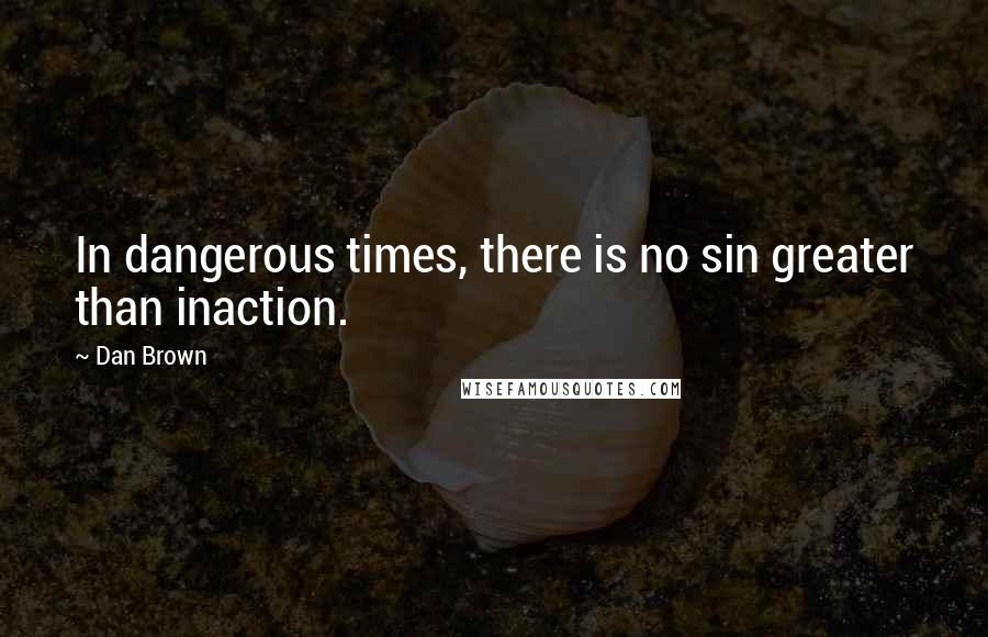 Dan Brown Quotes: In dangerous times, there is no sin greater than inaction.