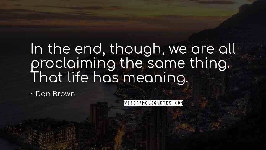 Dan Brown Quotes: In the end, though, we are all proclaiming the same thing. That life has meaning.