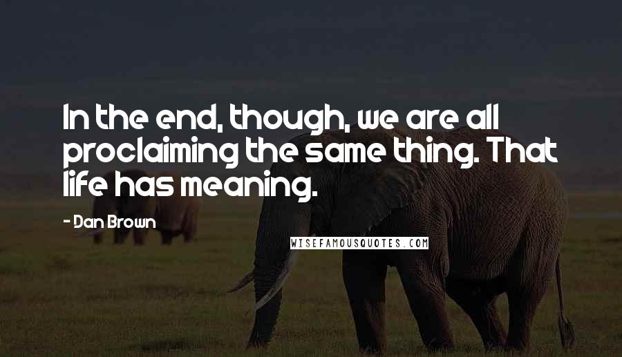 Dan Brown Quotes: In the end, though, we are all proclaiming the same thing. That life has meaning.