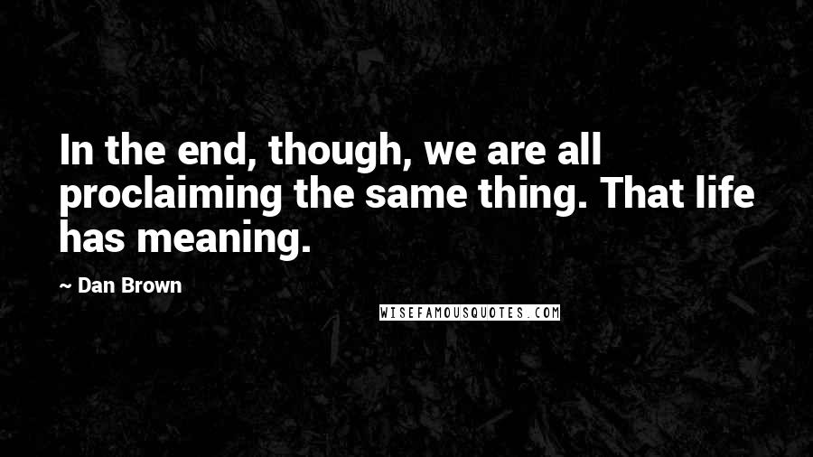 Dan Brown Quotes: In the end, though, we are all proclaiming the same thing. That life has meaning.