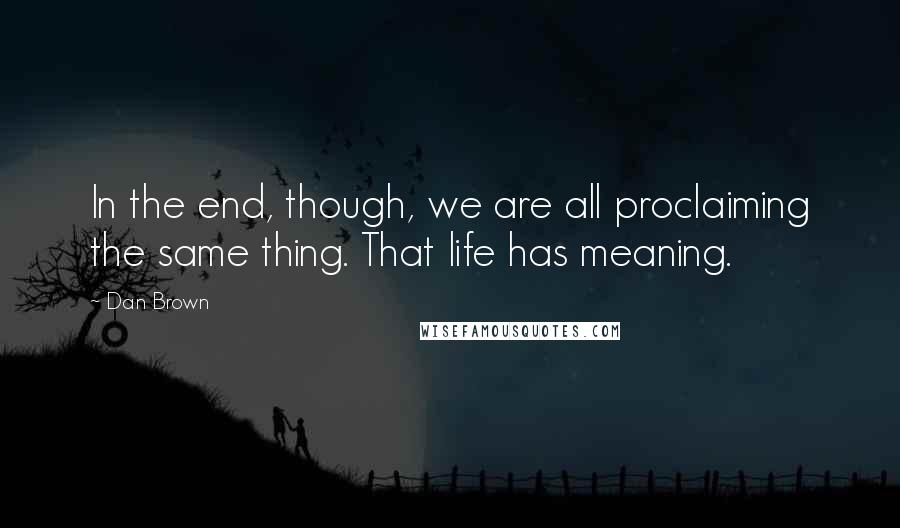 Dan Brown Quotes: In the end, though, we are all proclaiming the same thing. That life has meaning.