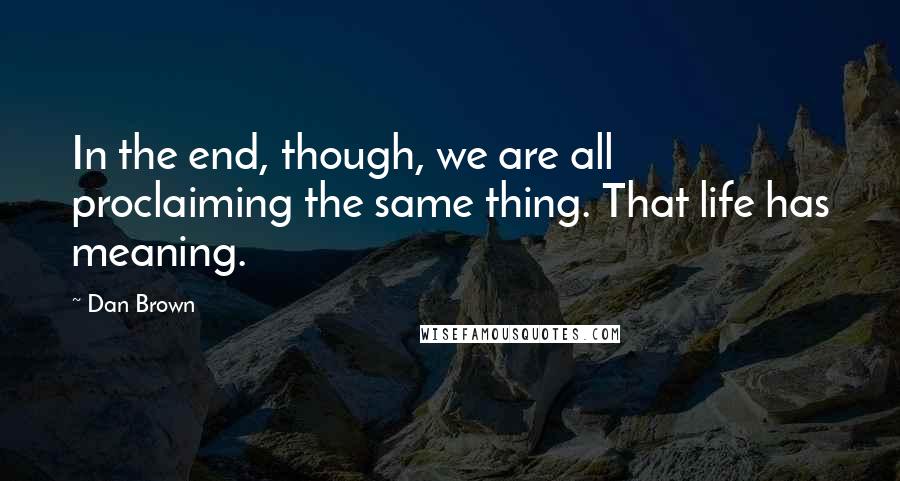 Dan Brown Quotes: In the end, though, we are all proclaiming the same thing. That life has meaning.