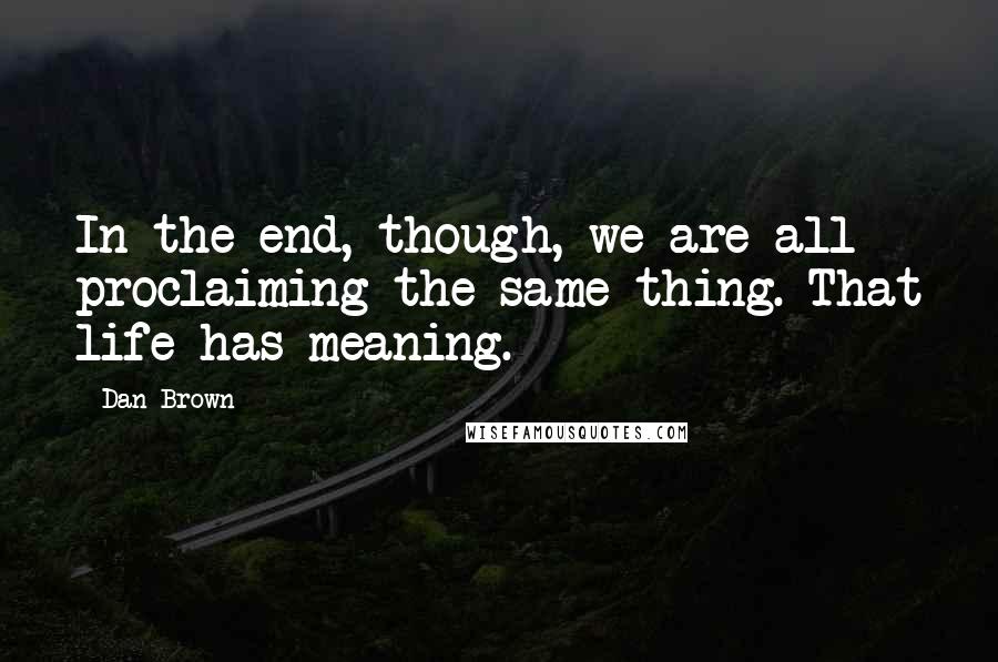 Dan Brown Quotes: In the end, though, we are all proclaiming the same thing. That life has meaning.