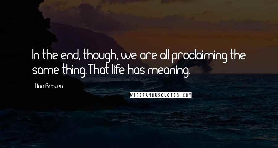 Dan Brown Quotes: In the end, though, we are all proclaiming the same thing. That life has meaning.