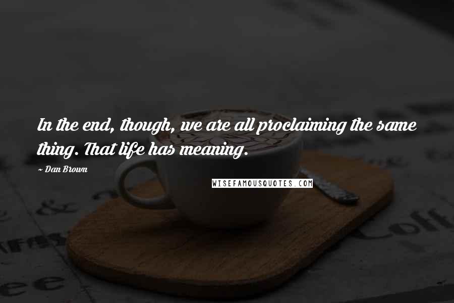 Dan Brown Quotes: In the end, though, we are all proclaiming the same thing. That life has meaning.