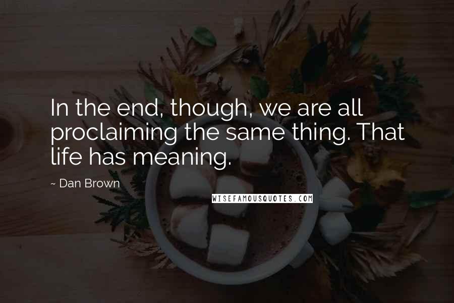 Dan Brown Quotes: In the end, though, we are all proclaiming the same thing. That life has meaning.