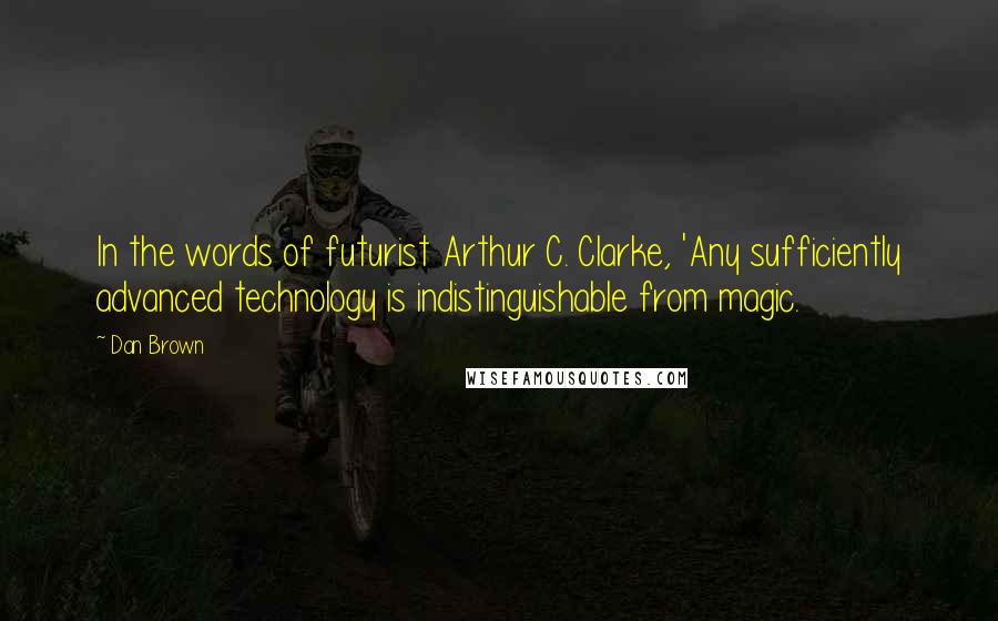 Dan Brown Quotes: In the words of futurist Arthur C. Clarke, 'Any sufficiently advanced technology is indistinguishable from magic.