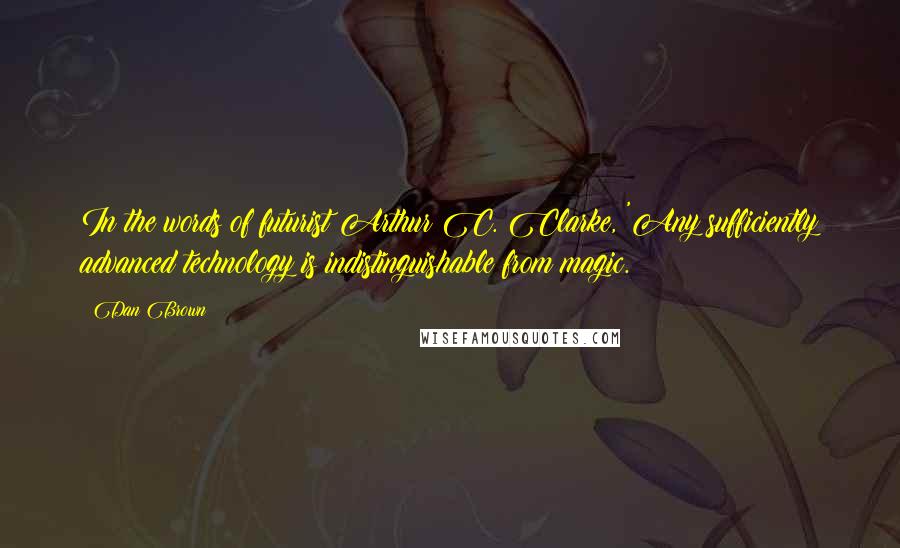 Dan Brown Quotes: In the words of futurist Arthur C. Clarke, 'Any sufficiently advanced technology is indistinguishable from magic.