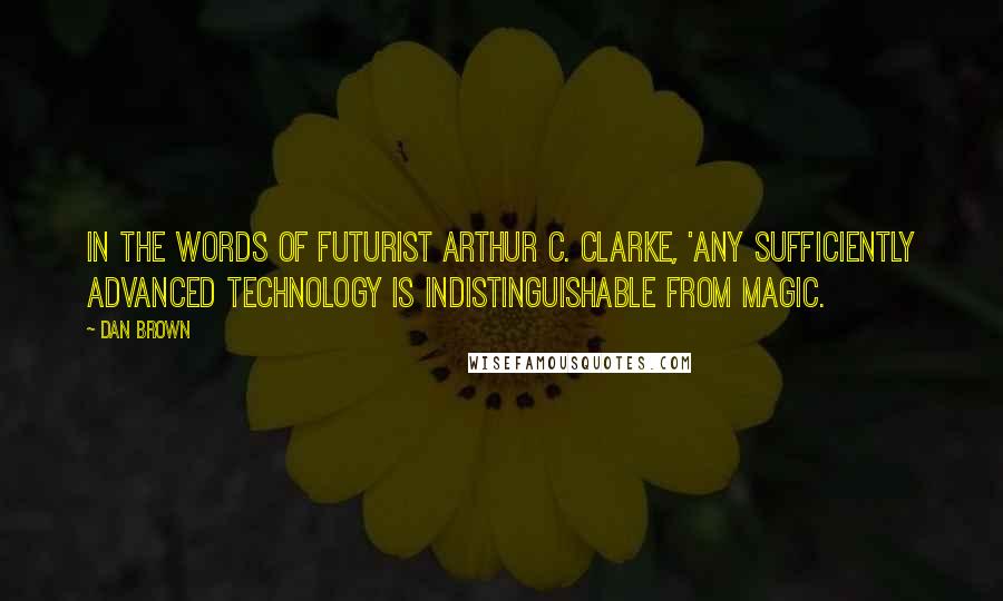 Dan Brown Quotes: In the words of futurist Arthur C. Clarke, 'Any sufficiently advanced technology is indistinguishable from magic.