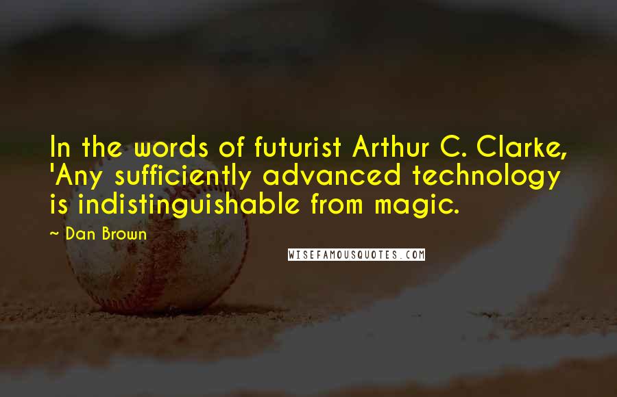 Dan Brown Quotes: In the words of futurist Arthur C. Clarke, 'Any sufficiently advanced technology is indistinguishable from magic.