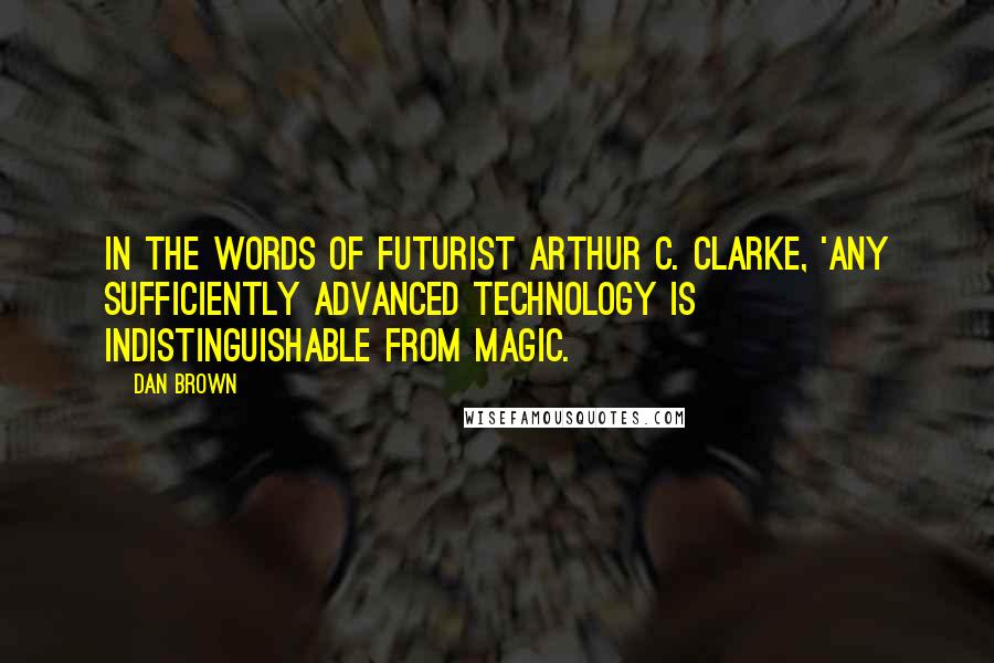 Dan Brown Quotes: In the words of futurist Arthur C. Clarke, 'Any sufficiently advanced technology is indistinguishable from magic.