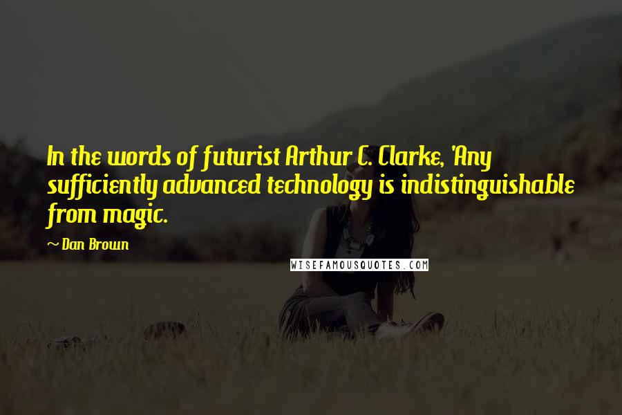 Dan Brown Quotes: In the words of futurist Arthur C. Clarke, 'Any sufficiently advanced technology is indistinguishable from magic.