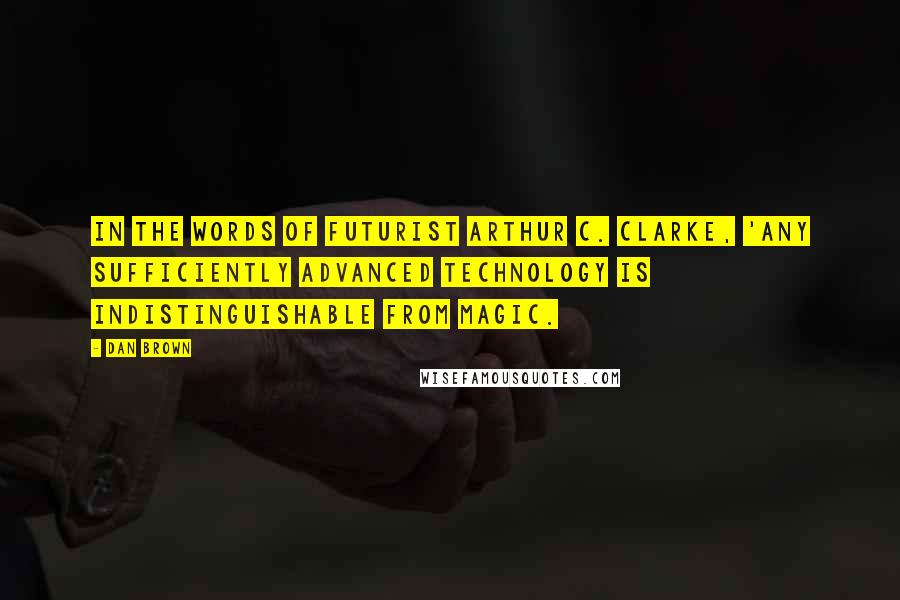 Dan Brown Quotes: In the words of futurist Arthur C. Clarke, 'Any sufficiently advanced technology is indistinguishable from magic.