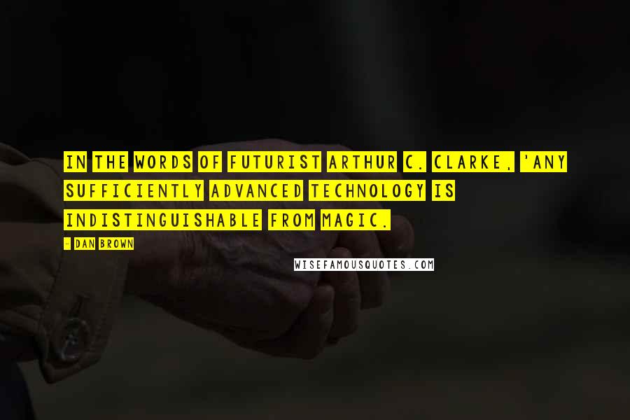 Dan Brown Quotes: In the words of futurist Arthur C. Clarke, 'Any sufficiently advanced technology is indistinguishable from magic.