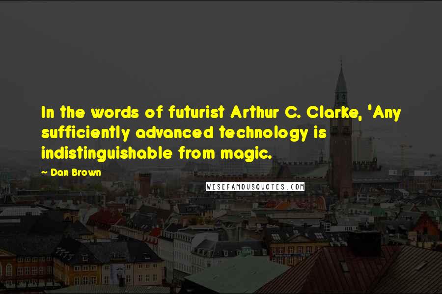 Dan Brown Quotes: In the words of futurist Arthur C. Clarke, 'Any sufficiently advanced technology is indistinguishable from magic.