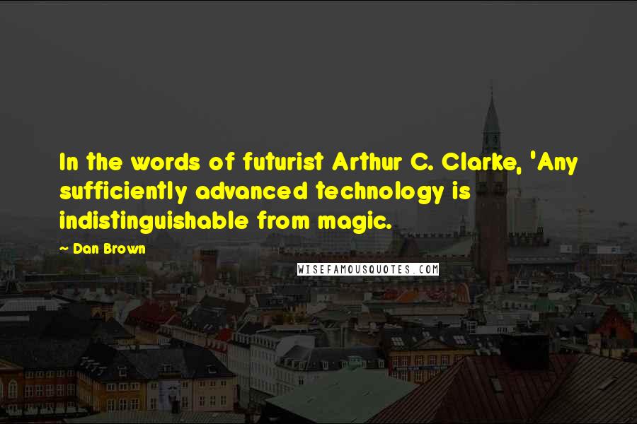 Dan Brown Quotes: In the words of futurist Arthur C. Clarke, 'Any sufficiently advanced technology is indistinguishable from magic.