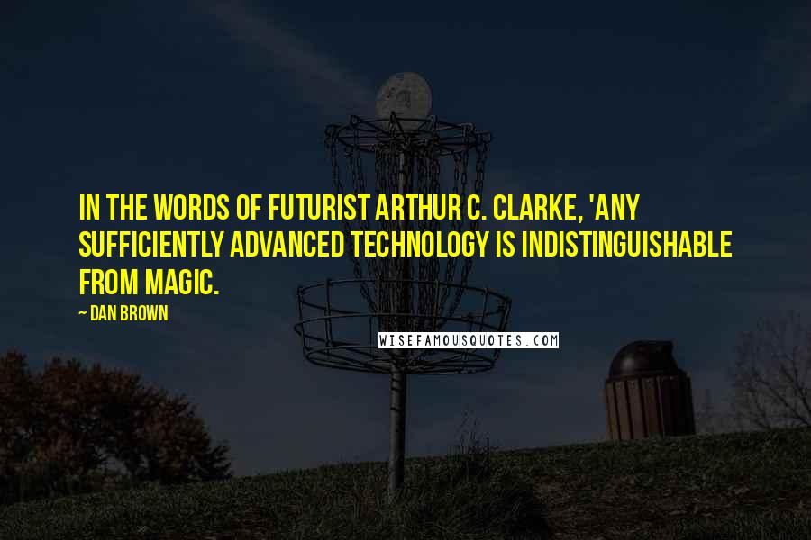 Dan Brown Quotes: In the words of futurist Arthur C. Clarke, 'Any sufficiently advanced technology is indistinguishable from magic.