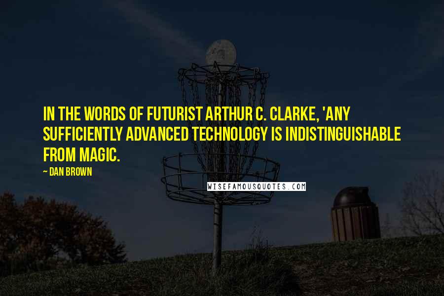 Dan Brown Quotes: In the words of futurist Arthur C. Clarke, 'Any sufficiently advanced technology is indistinguishable from magic.