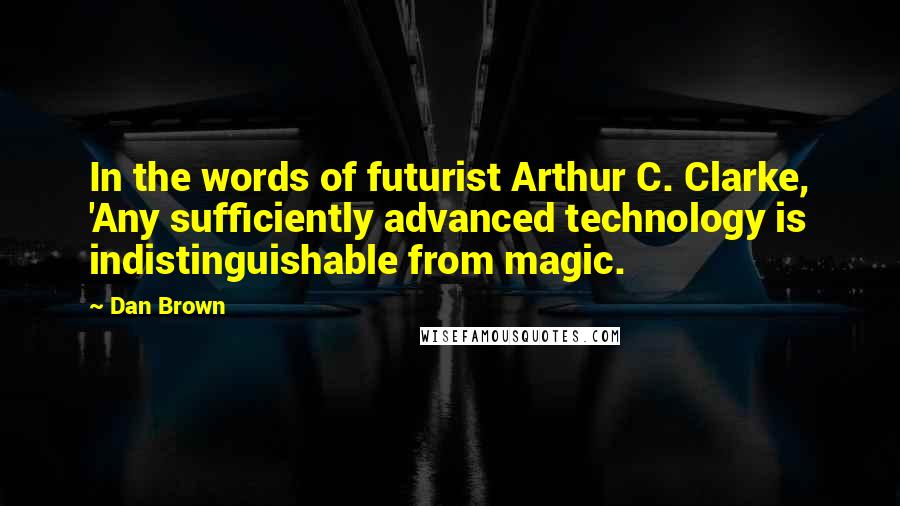 Dan Brown Quotes: In the words of futurist Arthur C. Clarke, 'Any sufficiently advanced technology is indistinguishable from magic.