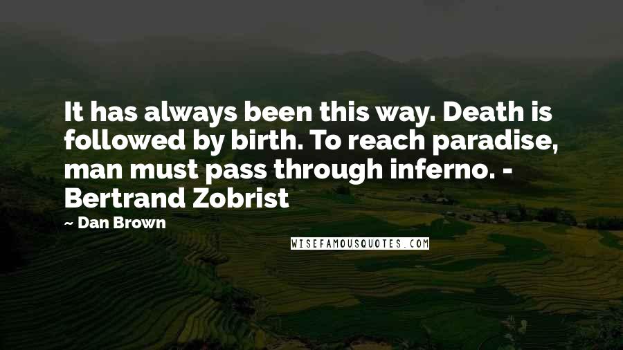 Dan Brown Quotes: It has always been this way. Death is followed by birth. To reach paradise, man must pass through inferno. - Bertrand Zobrist