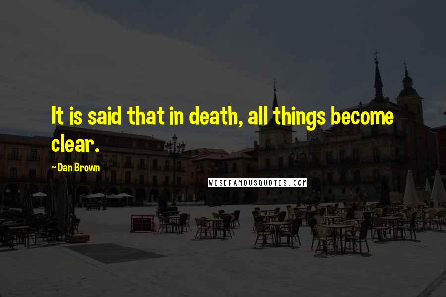 Dan Brown Quotes: It is said that in death, all things become clear.