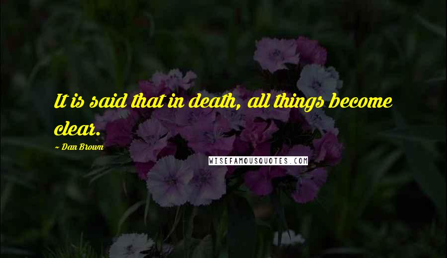 Dan Brown Quotes: It is said that in death, all things become clear.