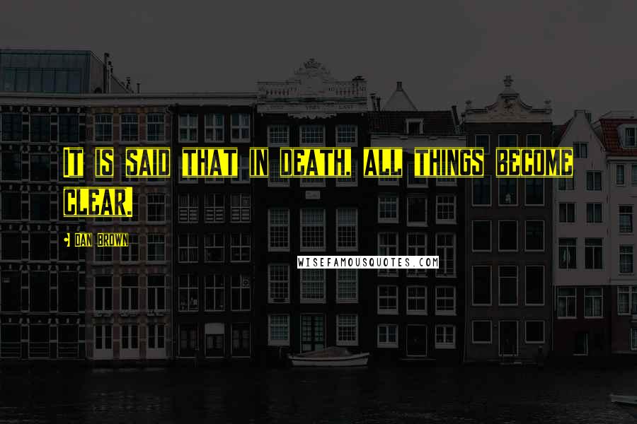Dan Brown Quotes: It is said that in death, all things become clear.