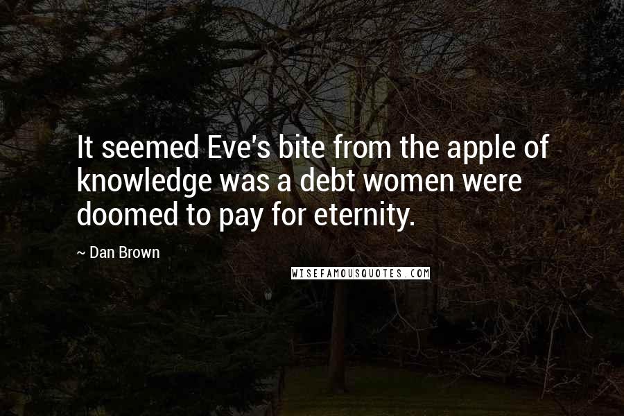 Dan Brown Quotes: It seemed Eve's bite from the apple of knowledge was a debt women were doomed to pay for eternity.