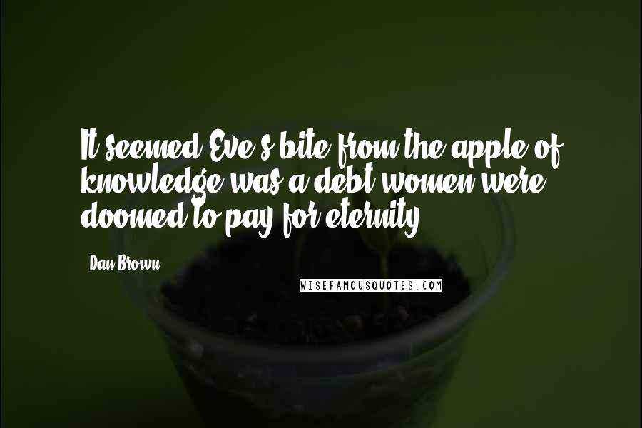 Dan Brown Quotes: It seemed Eve's bite from the apple of knowledge was a debt women were doomed to pay for eternity.