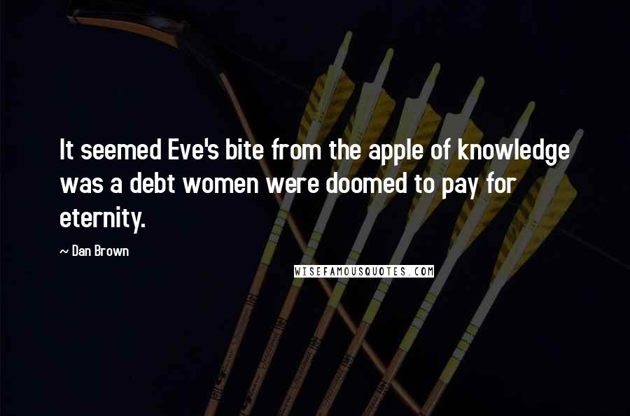Dan Brown Quotes: It seemed Eve's bite from the apple of knowledge was a debt women were doomed to pay for eternity.