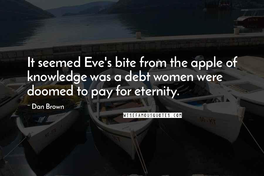 Dan Brown Quotes: It seemed Eve's bite from the apple of knowledge was a debt women were doomed to pay for eternity.