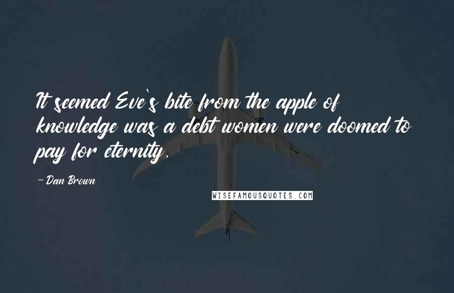 Dan Brown Quotes: It seemed Eve's bite from the apple of knowledge was a debt women were doomed to pay for eternity.