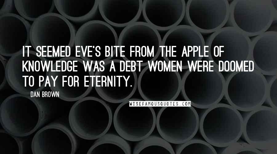 Dan Brown Quotes: It seemed Eve's bite from the apple of knowledge was a debt women were doomed to pay for eternity.