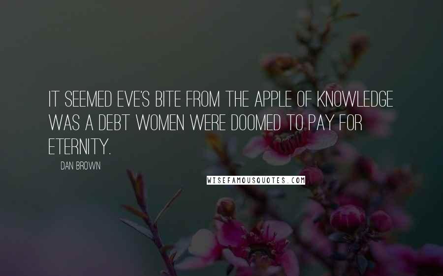 Dan Brown Quotes: It seemed Eve's bite from the apple of knowledge was a debt women were doomed to pay for eternity.