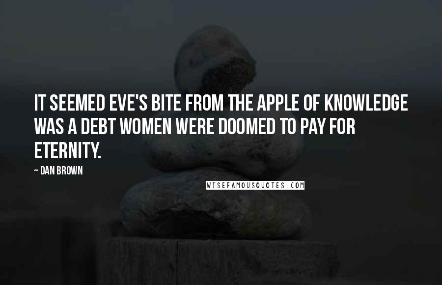 Dan Brown Quotes: It seemed Eve's bite from the apple of knowledge was a debt women were doomed to pay for eternity.