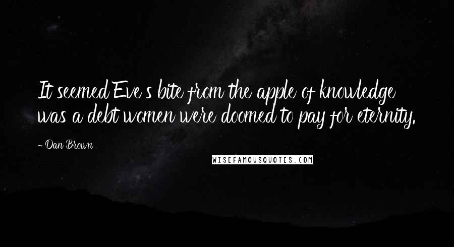 Dan Brown Quotes: It seemed Eve's bite from the apple of knowledge was a debt women were doomed to pay for eternity.