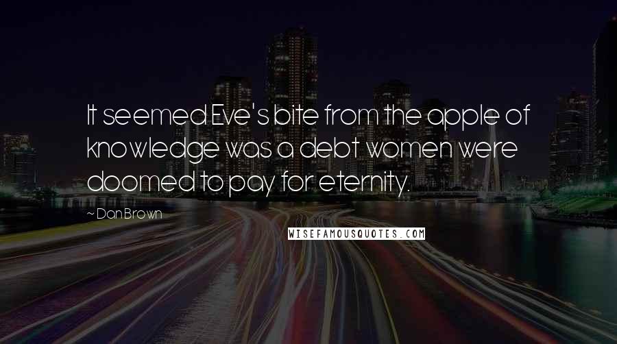 Dan Brown Quotes: It seemed Eve's bite from the apple of knowledge was a debt women were doomed to pay for eternity.