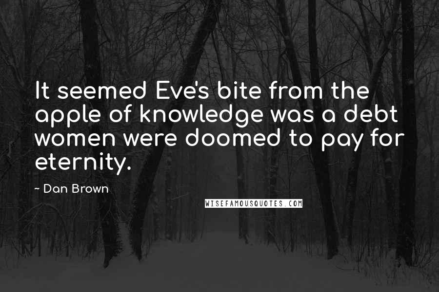 Dan Brown Quotes: It seemed Eve's bite from the apple of knowledge was a debt women were doomed to pay for eternity.