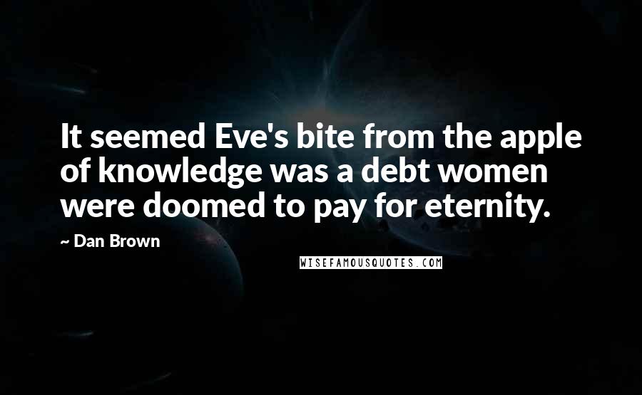 Dan Brown Quotes: It seemed Eve's bite from the apple of knowledge was a debt women were doomed to pay for eternity.