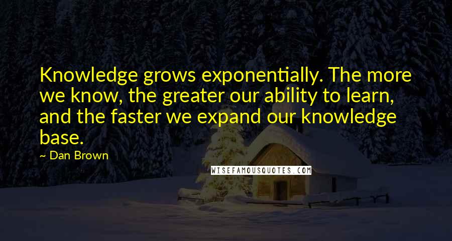 Dan Brown Quotes: Knowledge grows exponentially. The more we know, the greater our ability to learn, and the faster we expand our knowledge base.