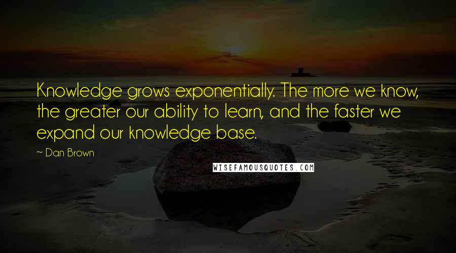 Dan Brown Quotes: Knowledge grows exponentially. The more we know, the greater our ability to learn, and the faster we expand our knowledge base.