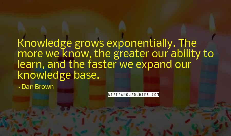 Dan Brown Quotes: Knowledge grows exponentially. The more we know, the greater our ability to learn, and the faster we expand our knowledge base.