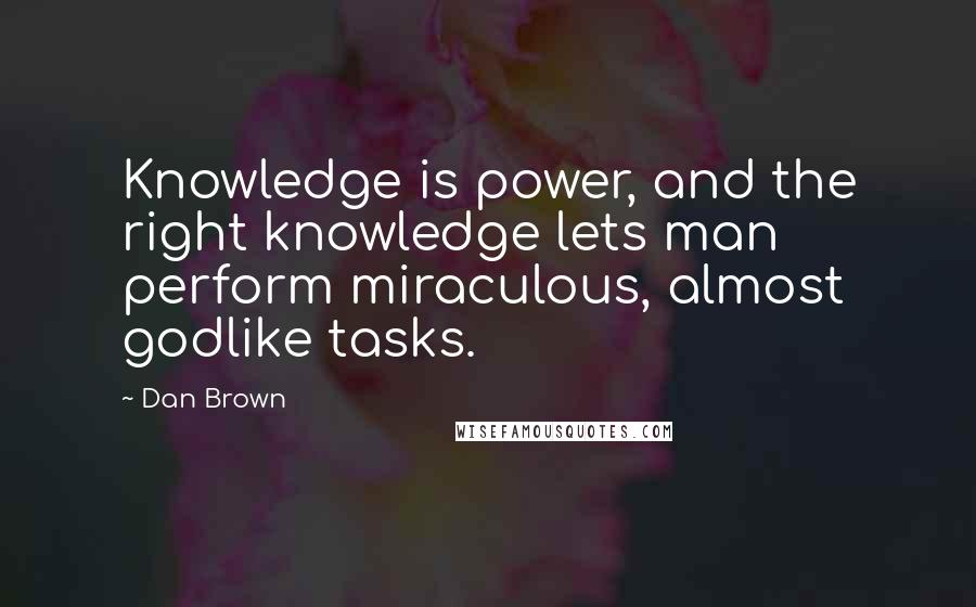 Dan Brown Quotes: Knowledge is power, and the right knowledge lets man perform miraculous, almost godlike tasks.