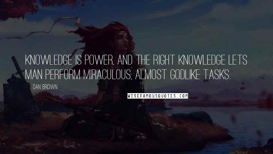 Dan Brown Quotes: Knowledge is power, and the right knowledge lets man perform miraculous, almost godlike tasks.