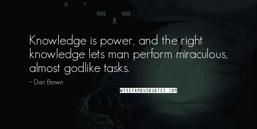 Dan Brown Quotes: Knowledge is power, and the right knowledge lets man perform miraculous, almost godlike tasks.