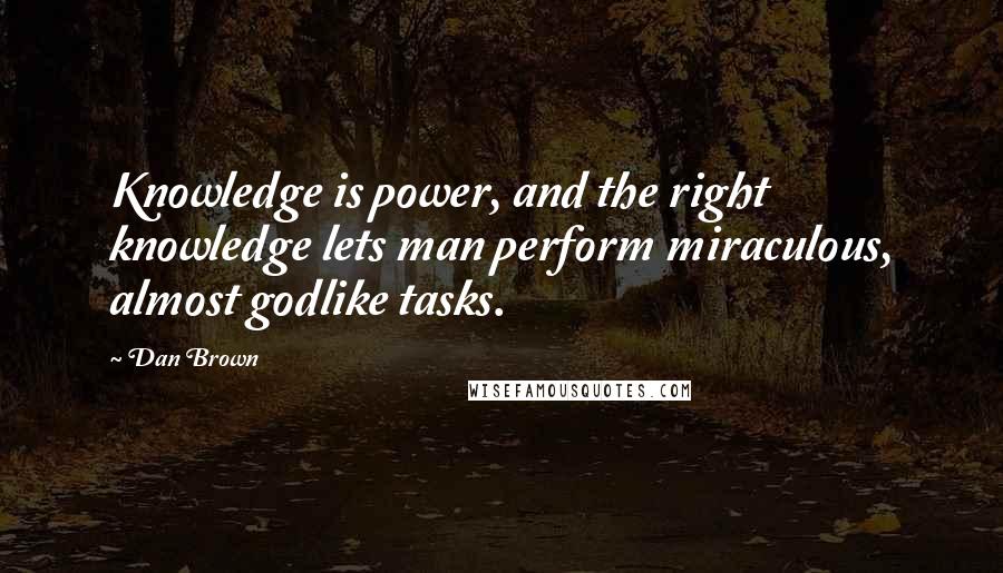 Dan Brown Quotes: Knowledge is power, and the right knowledge lets man perform miraculous, almost godlike tasks.