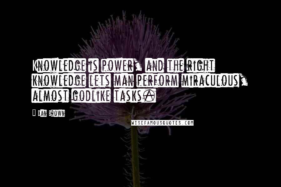 Dan Brown Quotes: Knowledge is power, and the right knowledge lets man perform miraculous, almost godlike tasks.