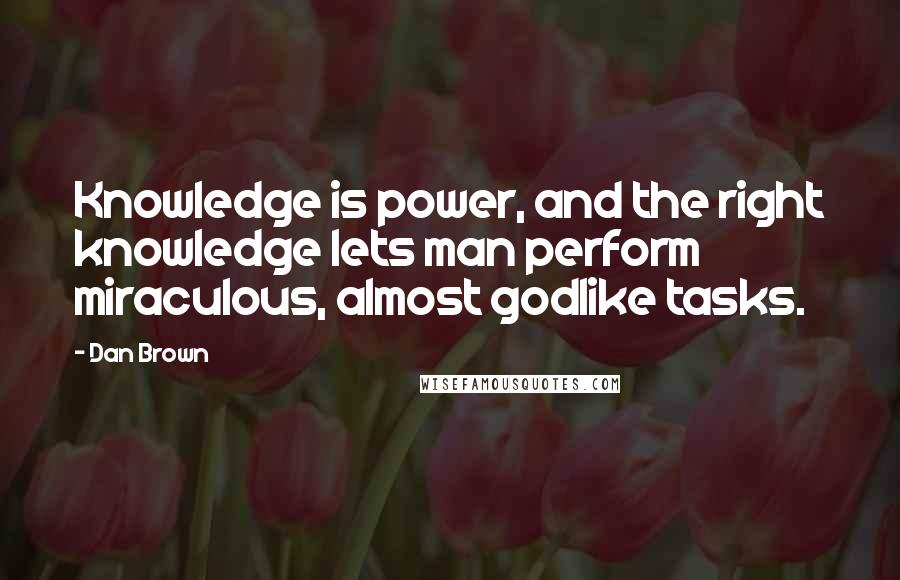 Dan Brown Quotes: Knowledge is power, and the right knowledge lets man perform miraculous, almost godlike tasks.