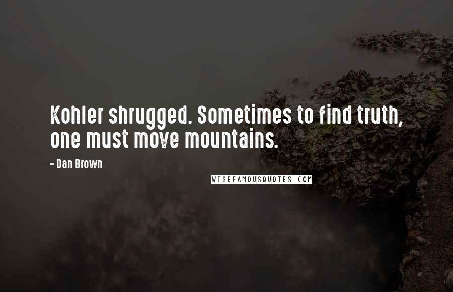 Dan Brown Quotes: Kohler shrugged. Sometimes to find truth, one must move mountains.