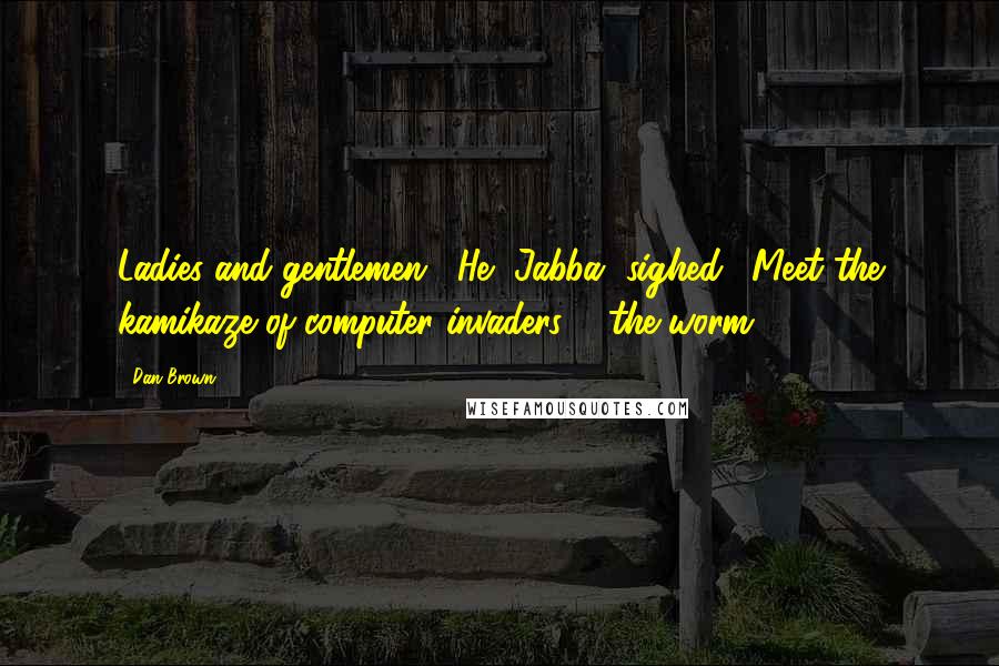 Dan Brown Quotes: Ladies and gentlemen." He [Jabba] sighed. "Meet the kamikaze of computer invaders ... the worm.